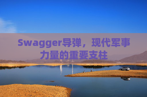 Swagger导弹，现代军事力量的重要支柱
