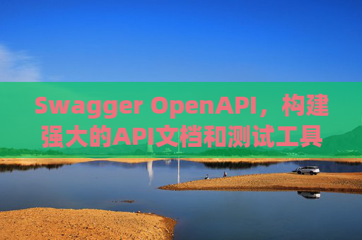 Swagger OpenAPI，构建强大的API文档和测试工具
